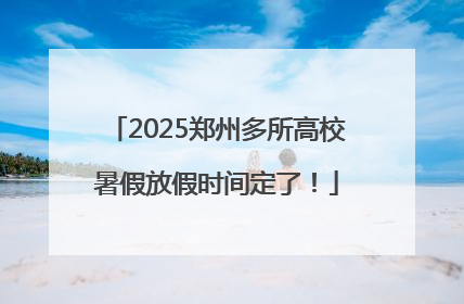 2025郑州多所高校暑假放假时间定了！