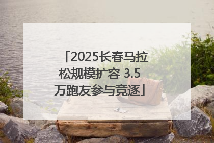 2025长春马拉松规模扩容 3.5万跑友参与竞逐