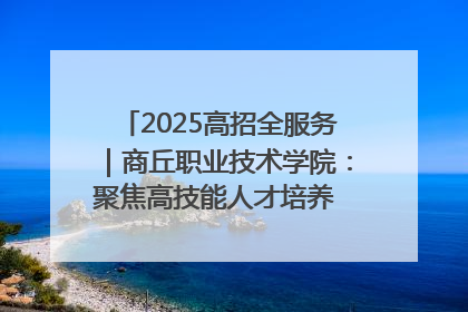 2025高招全服务｜商丘职业技术学院：聚焦高技能人才培养 谱写高质量发展篇章