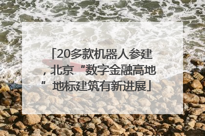 20多款机器人参建，北京“数字金融高地”地标建筑有新进展