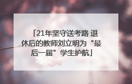 21年坚守送考路 退休后的教师刘立明为“最后一届”学生护航