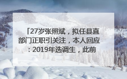 27岁张照斌，拟任县直部门正职引关注，本人回应：2019年选调生，此前负责公文相关工作