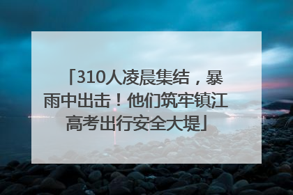 310人凌晨集结，暴雨中出击！他们筑牢镇江高考出行安全大堤