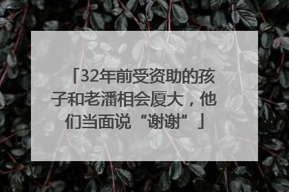 32年前受资助的孩子和老潘相会厦大，他们当面说“谢谢”