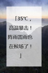 35℃，高温暴击！阵雨雷雨也在候场了！
