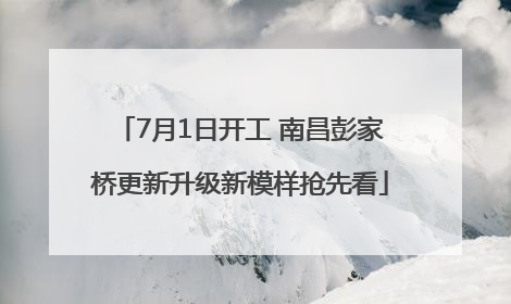 7月1日开工 南昌彭家桥更新升级新模样抢先看