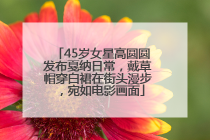45岁女星高圆圆发布戛纳日常，戴草帽穿白裙在街头漫步，宛如电影画面
