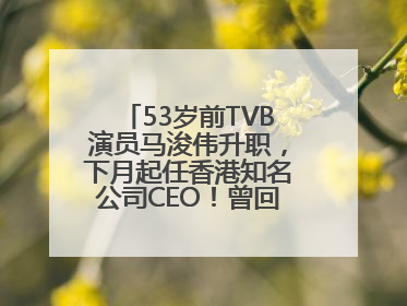 53岁前TVB演员马浚伟升职，下月起任香港知名公司CEO！曾回应“考公上岸”：真不是公务员