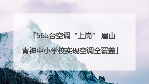 565台空调“上岗” 眉山青神中小学校实现空调全覆盖