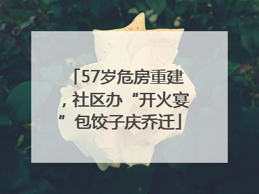 57岁危房重建，社区办“开火宴”包饺子庆乔迁