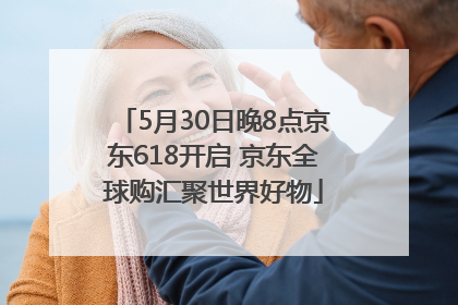 5月30日晚8点京东618开启 京东全球购汇聚世界好物