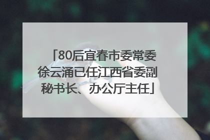 80后宜春市委常委徐云涌已任江西省委副秘书长、办公厅主任