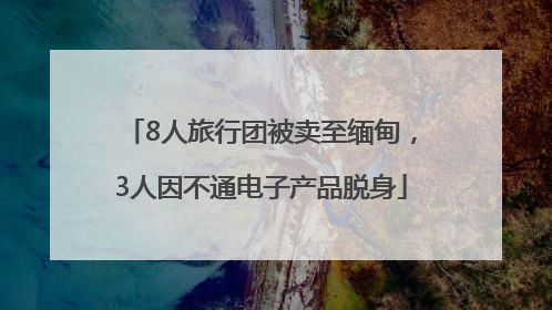 8人旅行团被卖至缅甸，3人因不通电子产品脱身