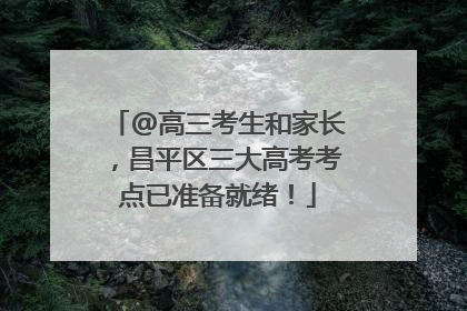 @高三考生和家长，昌平区三大高考考点已准备就绪！