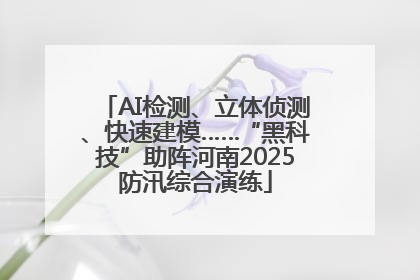 AI检测、立体侦测、快速建模……“黑科技”助阵河南2025防汛综合演练