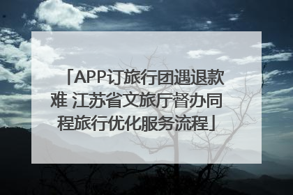 APP订旅行团遇退款难 江苏省文旅厅督办同程旅行优化服务流程