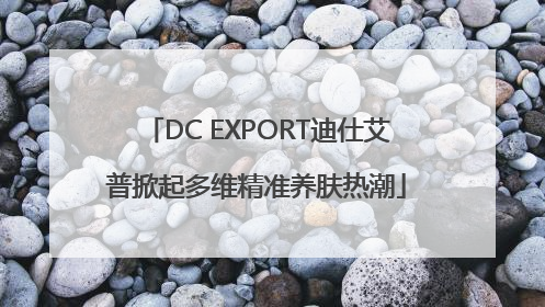 DC EXPORT迪仕艾普掀起多维精准养肤热潮