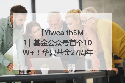 YiwealthSMI｜基金公众号首个10W+！华夏基金27周年讲述四代人的财富故事